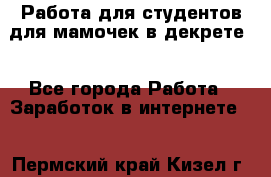Работа для студентов,для мамочек в декрете. - Все города Работа » Заработок в интернете   . Пермский край,Кизел г.
